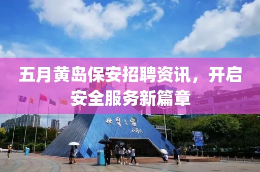 五月黄岛保安招聘资讯，开启安全服务新篇章