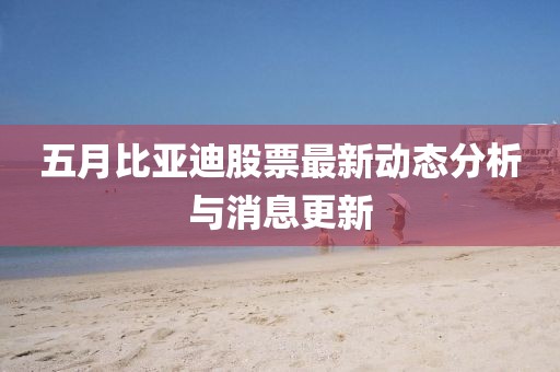 五月比亚迪股票最新动态分析与消息更新
