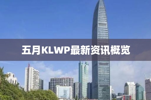 五月KLWP最新资讯概览