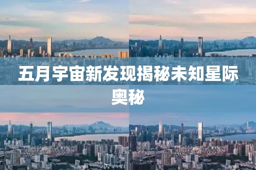 五月宇宙新发现揭秘未知星际奥秘