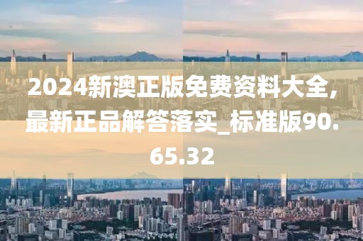 2024新澳正版免费资料大全,最新正品解答落实_标准版90.65.32