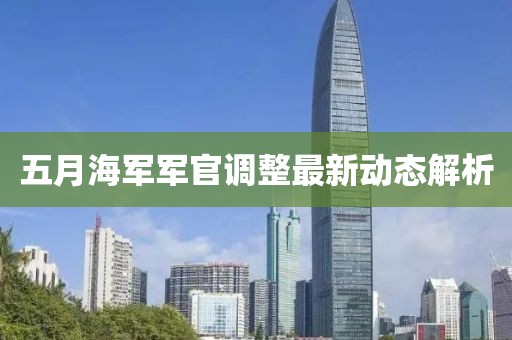 五月海军军官调整最新动态解析