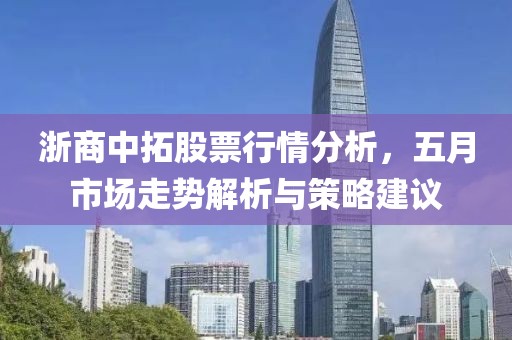浙商中拓股票行情分析，五月市场走势解析与策略建议
