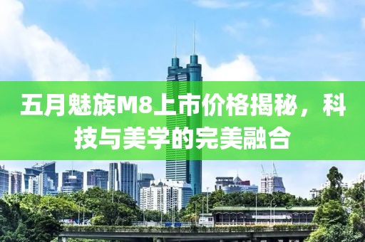 五月魅族M8上市价格揭秘，科技与美学的完美融合