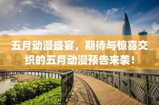 五月动漫盛宴，期待与惊喜交织的五月动漫预告来袭！