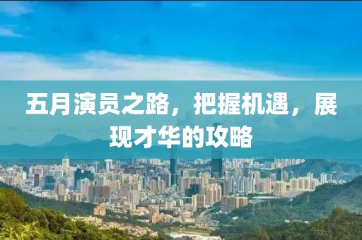 五月演员之路，把握机遇，展现才华的攻略