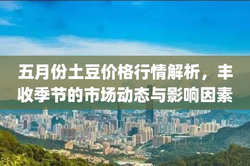 五月份土豆价格行情解析，丰收季节的市场动态与影响因素