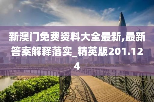 新澳门免费资料大全最新,最新答案解释落实_精英版201.124
