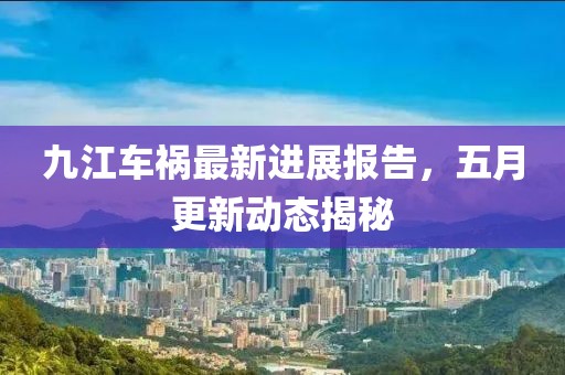 九江车祸最新进展报告，五月更新动态揭秘