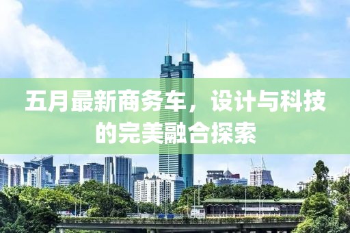 五月最新商务车，设计与科技的完美融合探索