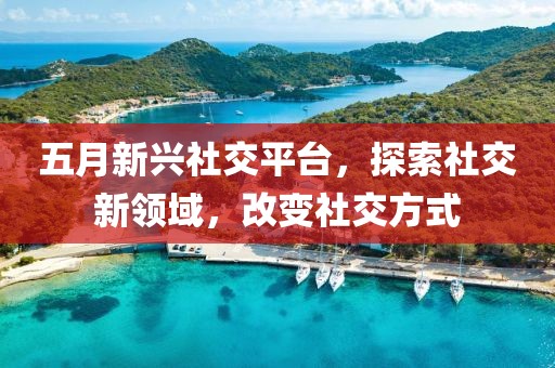 五月新兴社交平台，探索社交新领域，改变社交方式