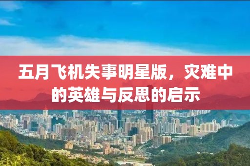 五月飞机失事明星版，灾难中的英雄与反思的启示