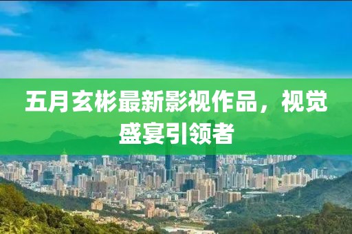 五月玄彬最新影视作品，视觉盛宴引领者