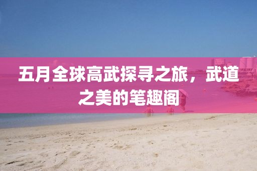 五月全球高武探寻之旅，武道之美的笔趣阁