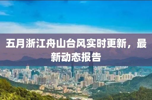 五月浙江舟山台风实时更新，最新动态报告