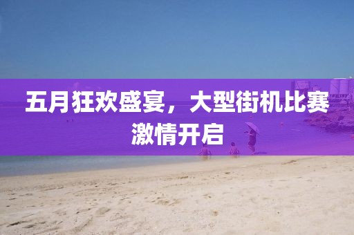 五月狂欢盛宴，大型街机比赛激情开启