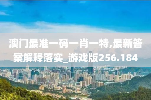 澳门最准一码一肖一特,最新答案解释落实_游戏版256.184