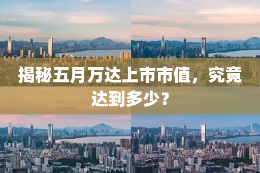 揭秘五月万达上市市值，究竟达到多少？