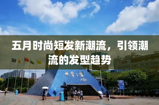 五月时尚短发新潮流，引领潮流的发型趋势