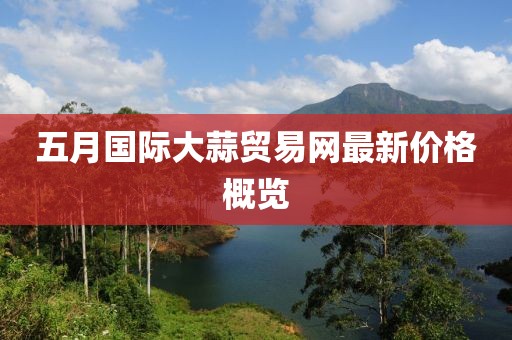 五月国际大蒜贸易网最新价格概览
