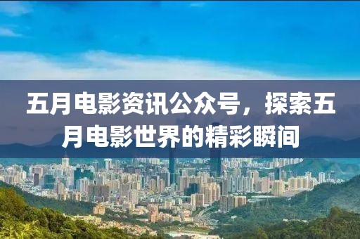 五月电影资讯公众号，探索五月电影世界的精彩瞬间