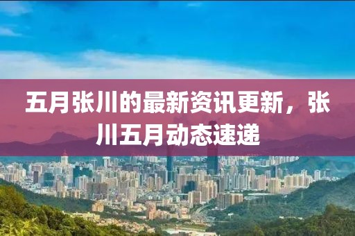 五月张川的最新资讯更新，张川五月动态速递