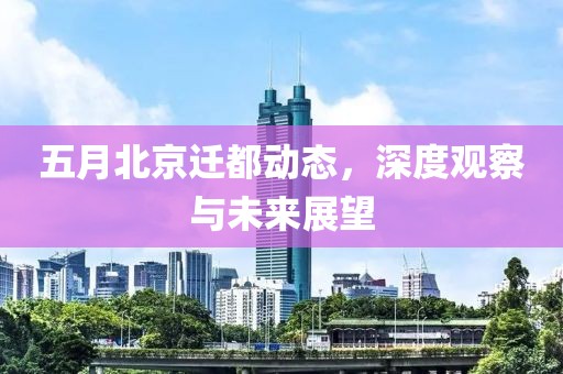 五月北京迁都动态，深度观察与未来展望