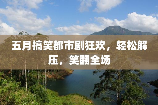 五月搞笑都市剧狂欢，轻松解压，笑翻全场
