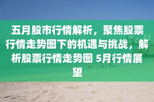 五月股市行情解析，聚焦股票行情走势图下的机遇与挑战，解析股票行情走势图 5月行情展望