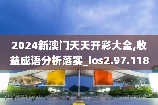 2024新澳门天天开彩大全,收益成语分析落实_ios2.97.118