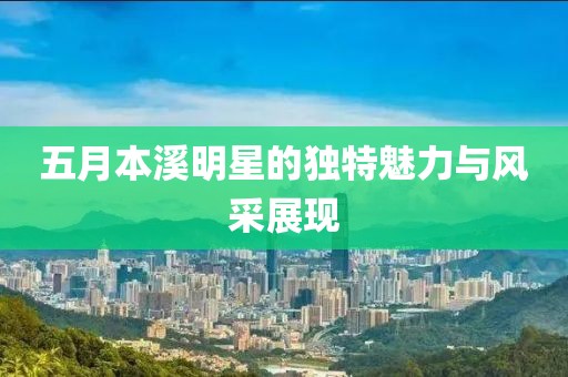 五月本溪明星的独特魅力与风采展现