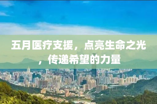 五月医疗支援，点亮生命之光，传递希望的力量