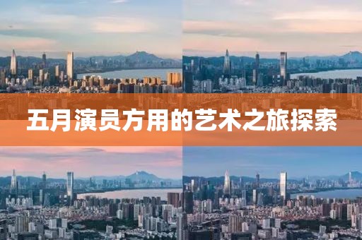 五月演员方用的艺术之旅探索