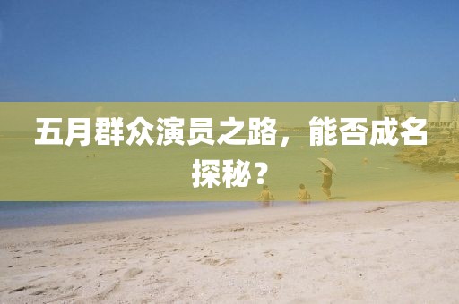 五月群众演员之路，能否成名探秘？