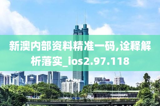 新澳内部资料精准一码,诠释解析落实_ios2.97.118