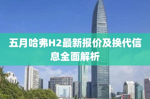五月哈弗H2最新报价及换代信息全面解析