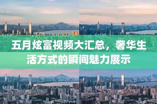 五月炫富视频大汇总，奢华生活方式的瞬间魅力展示