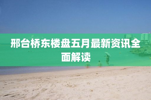 邢台桥东楼盘五月最新资讯全面解读