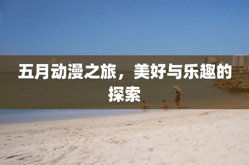 五月动漫之旅，美好与乐趣的探索