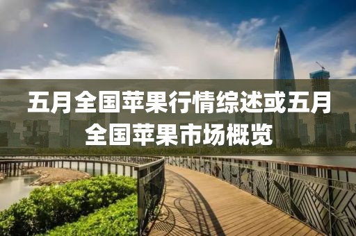 五月全国苹果行情综述或五月全国苹果市场概览