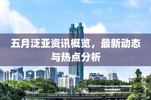 五月泛亚资讯概览，最新动态与热点分析