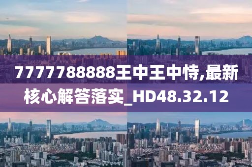 7777788888王中王中恃,最新核心解答落实_HD48.32.12