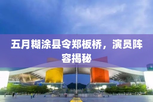 五月糊涂县令郑板桥，演员阵容揭秘