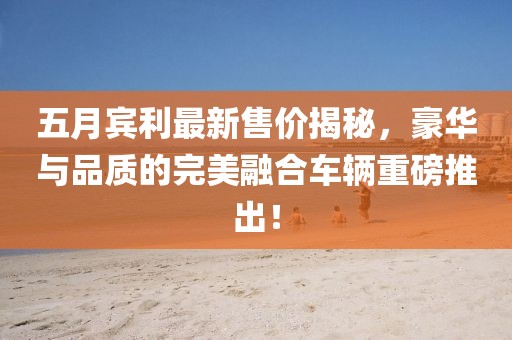 五月宾利最新售价揭秘，豪华与品质的完美融合车辆重磅推出！