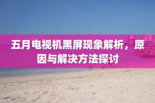 五月电视机黑屏现象解析，原因与解决方法探讨