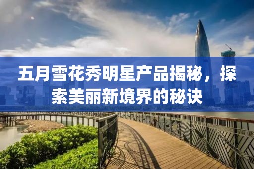 五月雪花秀明星产品揭秘，探索美丽新境界的秘诀