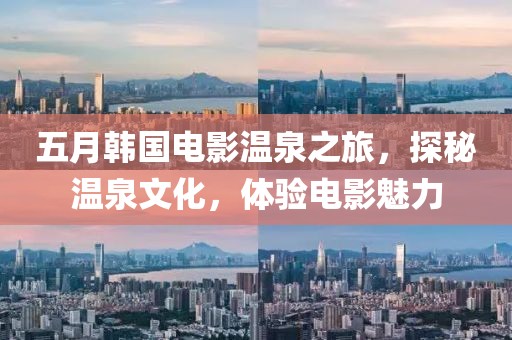 五月韩国电影温泉之旅，探秘温泉文化，体验电影魅力