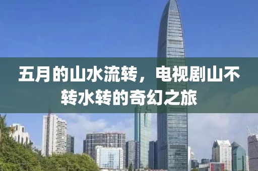 五月的山水流转，电视剧山不转水转的奇幻之旅
