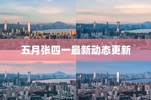 五月张四一最新动态更新
