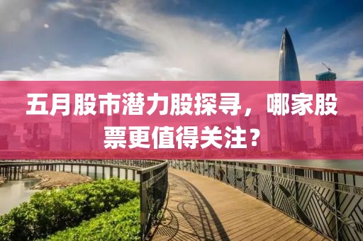 五月股市潜力股探寻，哪家股票更值得关注？